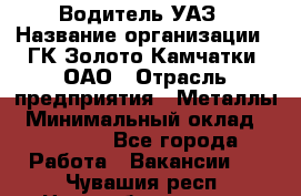 Водитель УАЗ › Название организации ­ ГК Золото Камчатки, ОАО › Отрасль предприятия ­ Металлы › Минимальный оклад ­ 32 000 - Все города Работа » Вакансии   . Чувашия респ.,Новочебоксарск г.